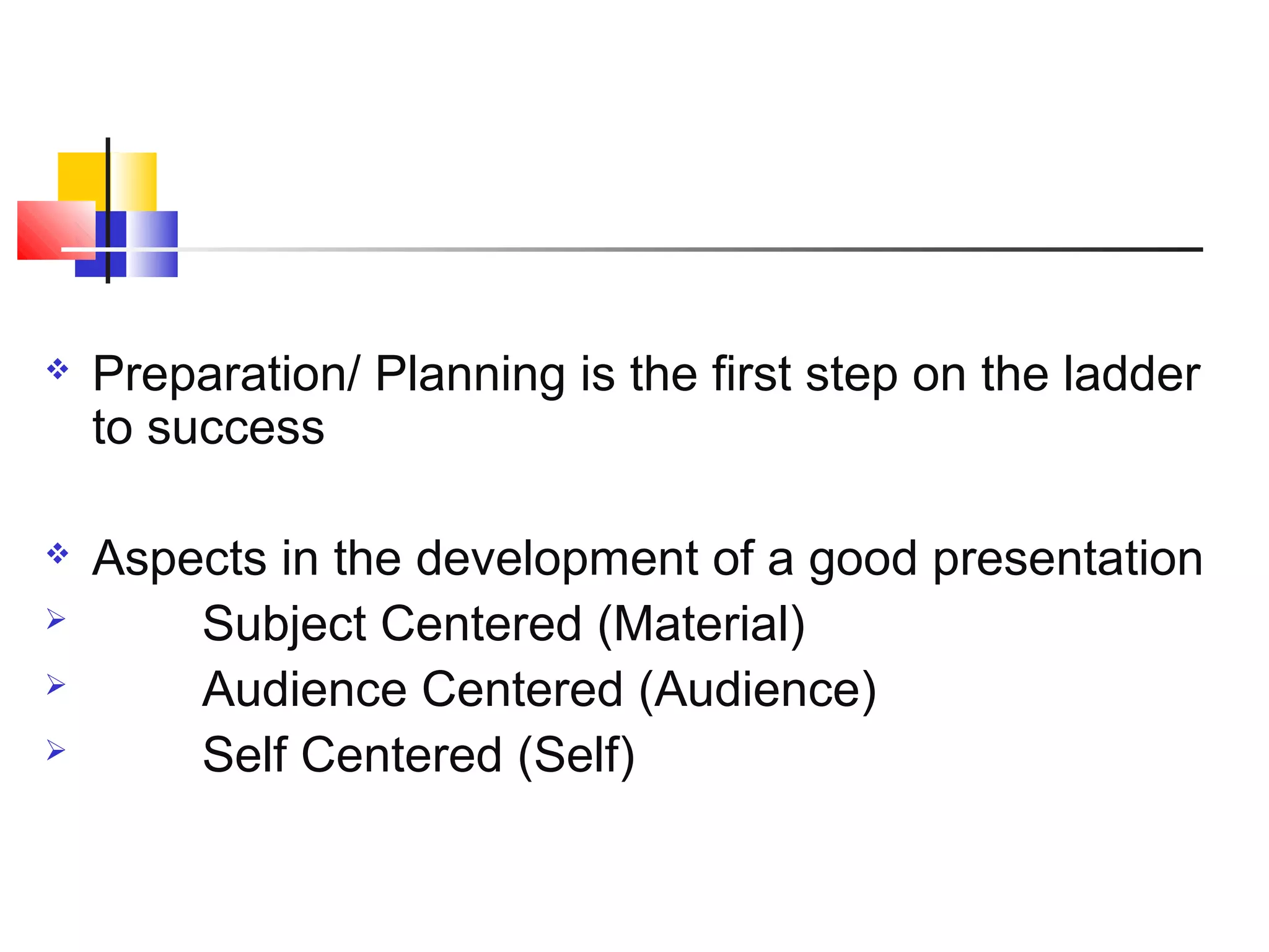 

Preparation/ Planning is the first step on the ladder
to success



Aspects in the development of a good presentation
Subject Centered (Material)
Audience Centered (Audience)
Self Centered (Self)





 