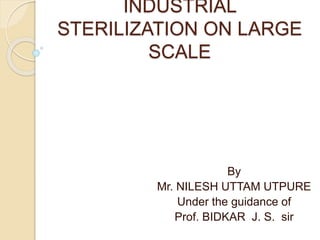 INDUSTRIAL
STERILIZATION ON LARGE
SCALE
By
Mr. NILESH UTTAM UTPURE
Under the guidance of
Prof. BIDKAR J. S. sir
 