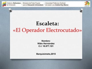 Escaleta:
«El Operador Electrocutado»
Nombre:
Nilés Hernández
C.I: 18.877.101
Barquisimeto,2015
 