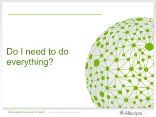 A Connected Community of Health | Copyright © 2013 Allscripts Healthcare Solutions,
Inc.
12
Do I need to do
everything?
 
