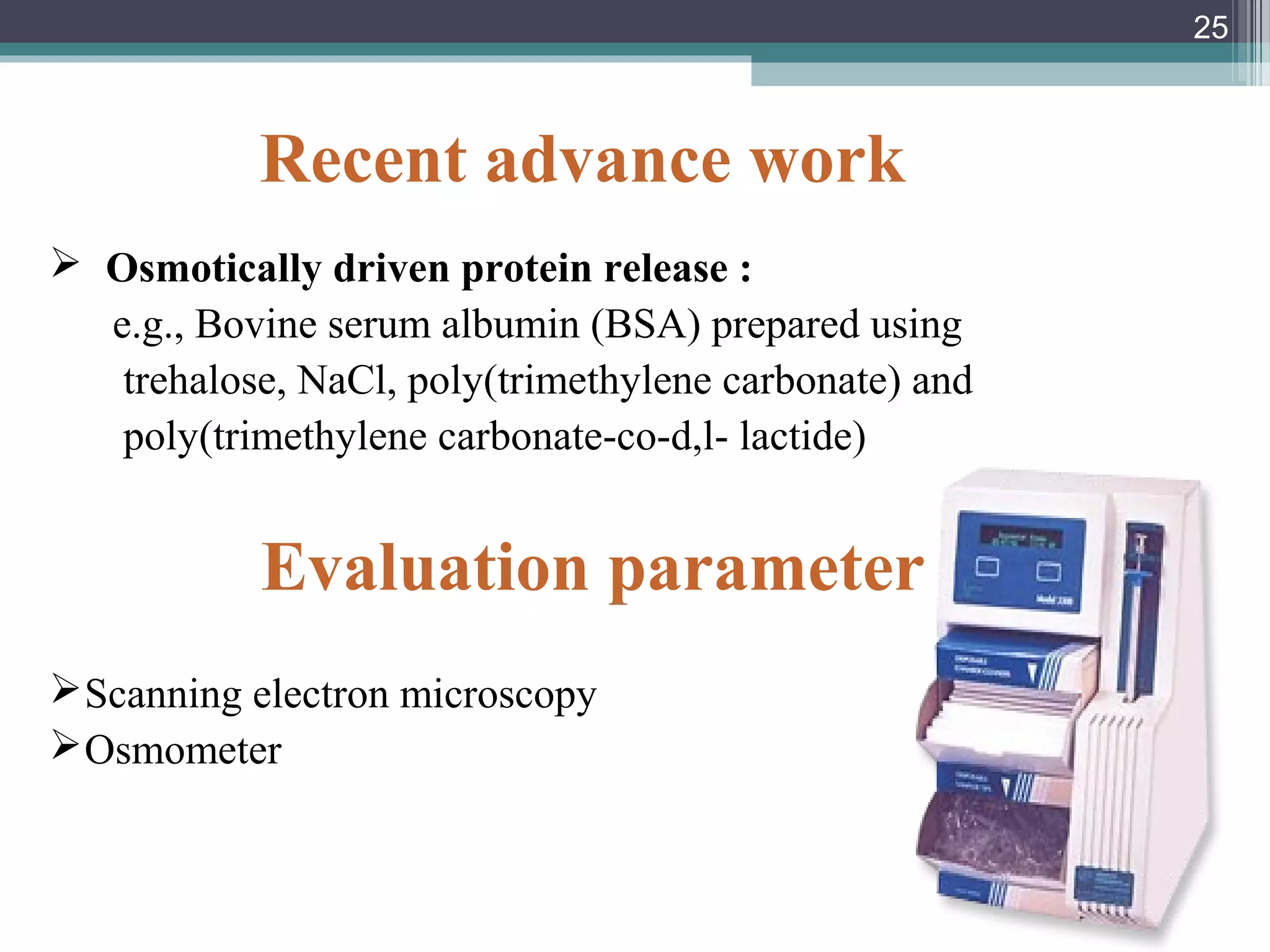Recent advance work
 Osmotically driven protein release :
e.g., Bovine serum albumin (BSA) prepared using
trehalose, NaCl, poly(trimethylene carbonate) and
poly(trimethylene carbonate-co-d,l- lactide)
Evaluation parameter
Scanning electron microscopy
Osmometer
25
 