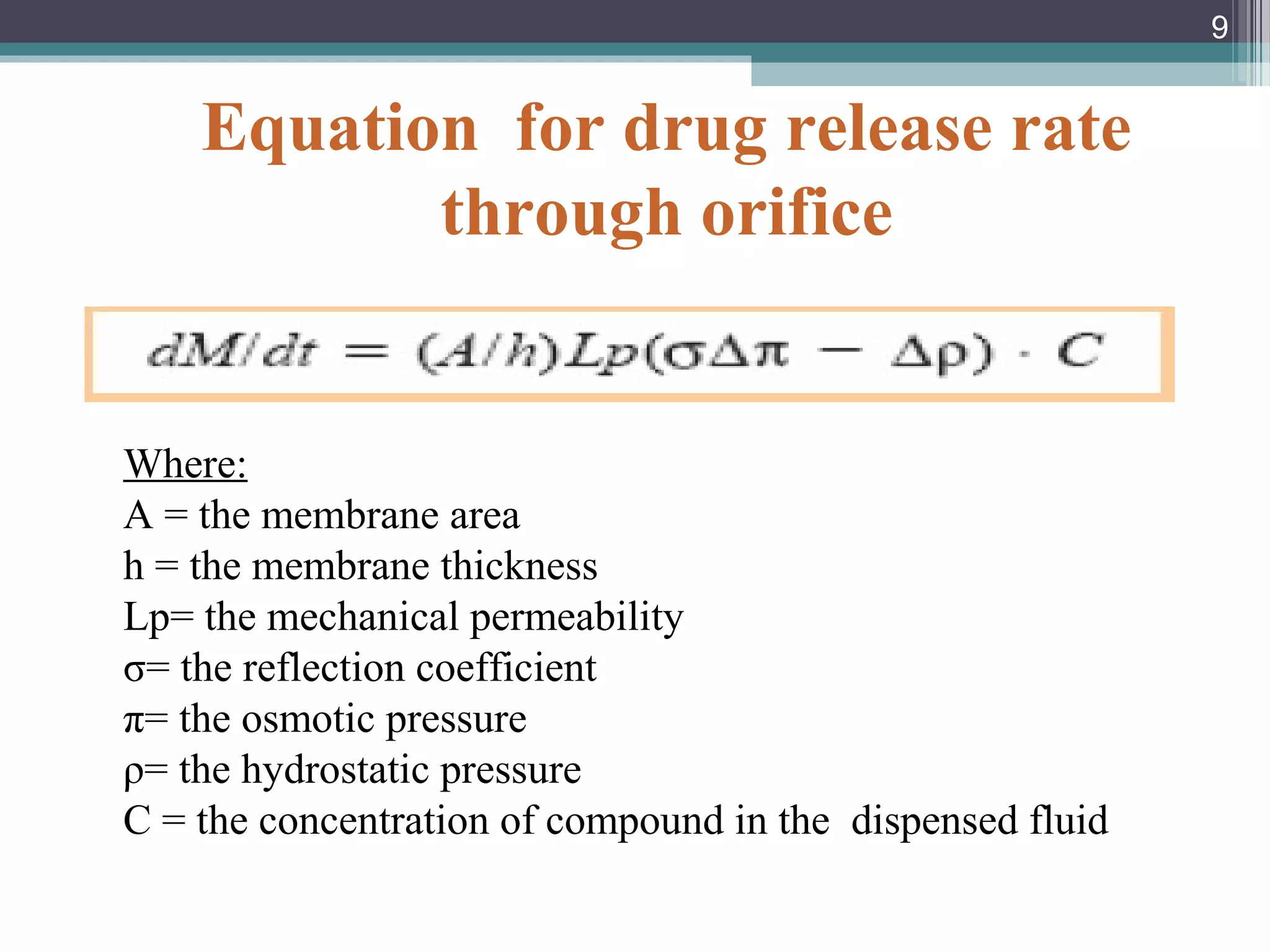 Equation for drug release rate
through orifice
Where:
A = the membrane area
h = the membrane thickness
Lp= the mechanical permeability
σ= the reflection coefficient
π= the osmotic pressure
ρ= the hydrostatic pressure
C = the concentration of compound in the dispensed fluid
9
 