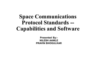 Space Communications
Protocol Standards --
Capabilities and Software
Presented By:-
NILESH AAWLE
PRAVIN BHOGULKAR
 