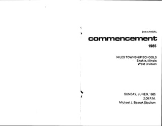 2 4 t h A N N U A L
c o n n in fi
19 8 5
N I L ES T O W N S H IP S C H O O LS
S k o k ie ,
Il l i n o is
W e s t D iv is i o n
^
S U N D A Y ,
J U N E 9 ,
19 8 5
^
2 : 00 P. M .
i M ic li a e l J . B a s r a k S t a d i u m
 
