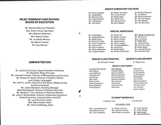 S E N I O R H O M E R O O M T E A C H E R S
N I L E S T O W N S H I P H I G H S C H O O L
B O A R D O F E D U O A T IO N
M r W i l l i a m A p o s t a l
M r J a m e s B a t t s
M r R a
y m o n d C a r r
M r s J e a n D a m i s c h
M r T o d d D v o r a k
M r J o h n G a u lt
M r R o b e r t H a n r a h a n
M r s L i n d a H o r w i t z
M r R o b e r t K e e n
M r s R o l l i e K o r o l
M r s S h a r o n K r o n e
M s M o l l y M a
g e e
M r R i c h a r d R e q u a r l h
M r L e e S e l l e r s
M s M a r jo r i e S t e v e n s
M r C a r l V a n C l e a v e
M r D o n W a d d e l l
M r s D o r o t hi
y W i s e
M r S h e l d o n M a r c u s ,
P r e s id e n t
M r s K a r e n H o n ig , S e c r e t a r y
M r s M a r le n e A d e r m a n
M r s N a n c y C o h e n
M r J o n a t h a n M in k u s
M r M a r t i n T i e r s k y
M r S a u l W e i n e r
M r J a m e s B a t t s
M r J o s e
p h B r e n n a n
M r R o b e r t F e i c k
M r D e n n i s F i l l i m a n
M r F r a n k F i t z
p a t r i c k
M r P a t r i c k F i y n n
M r E r w i n F r o e h l i c h
M r W i l l i a m G e i s m a n n
M r s A n
g e l a G r a h a m
S P E C I A L A S S IS T A N C E
M r D a n i e l H i l l
M r R o b e r t J o h n s o n
M r M a r v i n K l e b b a
M r J a m e s K n a a k
M r A r t h u r L e i p o l d
M r T h o m a s M c M a h o n
M r J e r o m e O r r
M r R o b e r t R e d i g
M r W i l l i a m R i c h a r d s o n
M r s B a r b a r a S c a r b r o u g h
M r B i l l S c h n u r r
M r s J u d i S l o a n
D r R o
g e r St e i n
M r J a m e s S t r n a d
M r s D o r o th y T a
y l o r
M r R a l p h W i e d l
M r L e o n a r d W i n a n s
M r s D o r o t h y W i s e
A D M I N I S T R A T IO N
D r J a m e s G E r i c k s o n ,
S u
p e r i n t e n d e n t o f S c h o o ls
D r D o n a ld G R i n g ,
P r i n c i p a l
M r L e o n a r d A c k m a n D Ir e c t o r o f M a t h e m a t i c s a n d S c ie n c e
M r R ic h a r d R A n t e s ,
D Ir e c t o r o f E n g l is h ,
D r a m a ,
a n d F o r e i g n L a n
g u a g e s
M r J o h n A L o r e n z ,
D i r e c t o r o f A r t ,
M u s ic ,
M e d ia C e n t e r ,
a n d S o c i a l S t u d ie s
M r J a m e s S w a n s o n ,
B u i l d i n
g
M a n a g e r
M is s R l t a S t e vt / a r t ,
D i r e c t o r o f S t u d e n t S e r v i c e s
M r G e r a l d C T u r r
y ,
D ir e c t o r o f P h y s ic a l W e l f a r e
M r J o h n J W I n t e r h a l t e r ,
D I r e c t o r o f B u s i n e s s E d u c a t io n ,
H o m e E c o n o m ic s ,
I n d u s t r ia l A r t s ,
a n d C V E
M r L a r r
y E r i c k s o n
,
D e a n
M r s M a r y H o w e l l ,
D e a n
M r J e r r y K u p f e r b e r g ,
D e a n
S E N I O R C L A S S P R I N C I P A L
M r R i c h a r d R A n t e s
S E N I O R C L A S S A D V I S O R
D r R o
g e r S t e m
C o n s t a n t i n e A t s a v e s
D a v i d B a u m
L a u r e l B a l b i r e r
H e id i B e r m a n
J u d d B r o d y
N e i l C a b l k
D e b r a C o h e n
S t e v e D i s s e l h o r s t
M o l l y E d e l s t e i n
F r a n k E p s t e i n
S E N IO R C L A S S C A B IN E T
A l e l i E s t r a d a
C h a r l e s F a b i a n
S h e r y l F e r d m a n
M i c h e l l e G a r l a n d
R i c h a r d G e r s t e m
S a n d r a G o l d s t e i n
B a r r
y G u r v e y
J u l i e K e l l e r
C a t h e r i n e K i m
D a v i d K i m
G a r
y K o r o l
L i n d a K o n t o s
R i c h a r d M i l l e r
C i n d y R e
g i d o r
N i c o l e R i c h
L a r r
y R iv k i n
D a n a R u
g e n d o r l
A n t h o n y S h e r m a n
J e n n i f e r S m i t h
L o r i T e c k t i e l
K a r e n Y a s h o n
S T U D E N T M A R S H A L S
J o n a t h a n L i s c o
M r s J o a n n e B r o w n e l i
M i s s M a r y P a t C a r r
M r J o h n C h a m b e r s
C O U N S E L O R S
D r W a l t e r C o c k i n
g
M r s B a r b a r a H a n d l e r
M i s s R o b e r t a J o r
g e s e n
L i s a S a n d l o w
M r F r a n k M u s t a r i
M r R o b e r t R e d ig
M r H a r r
y S o r t a l
M r L e o n a r d W i n a n s
 