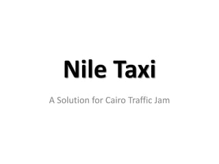 Nile Taxi 
A Solution for Cairo Traffic Jam 
 