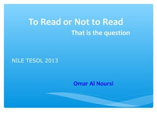 To Read or Not to Read
                  That is the question


NILE TESOL 2013



                  Omar Al Noursi
 