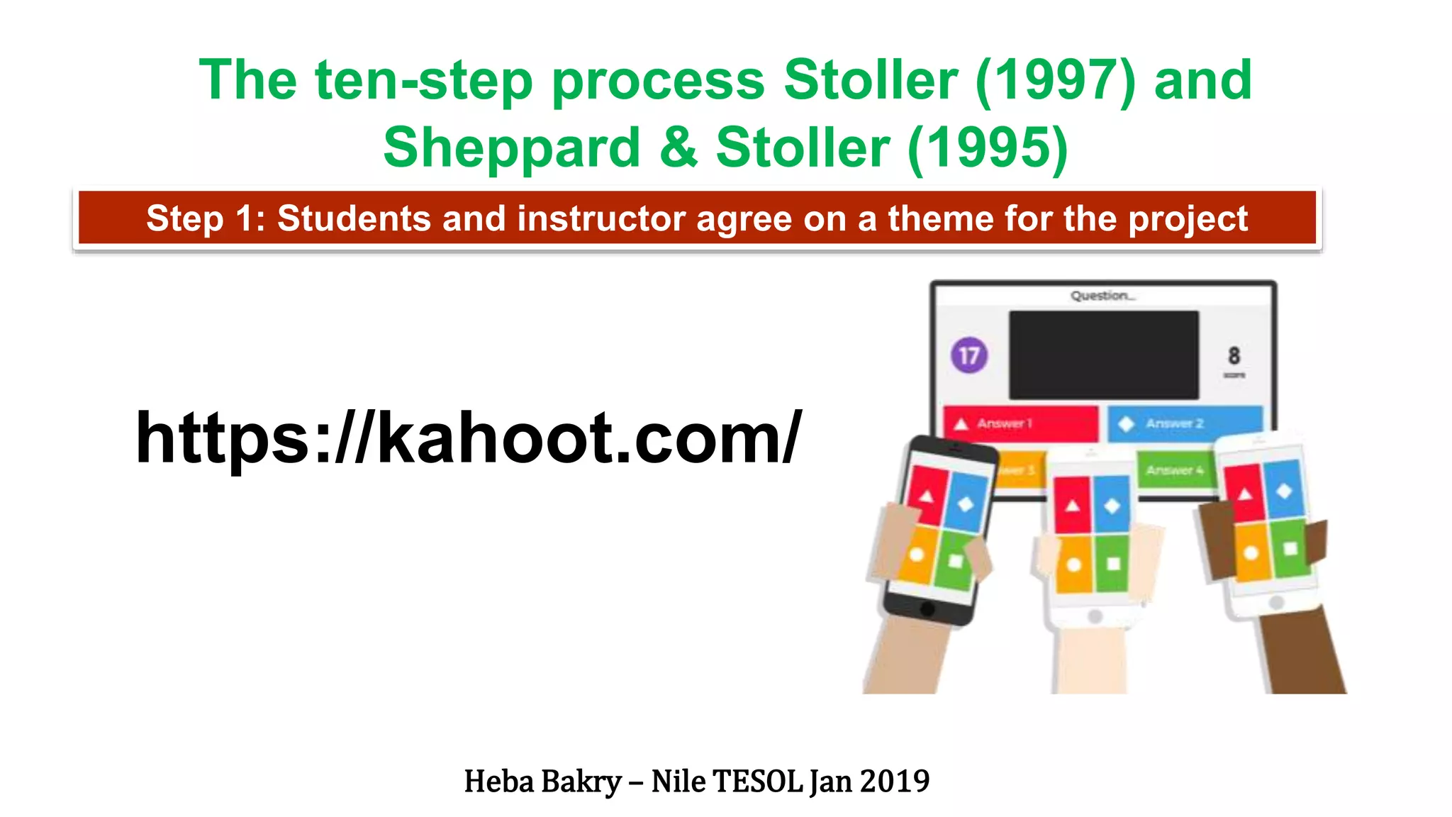 Step 1: Students and instructor agree on a theme for the project
The ten-step process Stoller (1997) and
Sheppard & Stoller (1995)
Heba Bakry – Nile TESOL Jan 2019
https://kahoot.com/
 