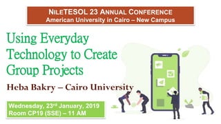 Using Everyday
Technology to Create
Group Projects
Heba Bakry – Cairo University
Wednesday, 23rd January, 2019
Room CP19 (SSE) – 11 AM
NILETESOL 23 ANNUAL CONFERENCE
American University in Cairo – New Campus
 