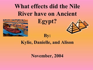 What effects did the Nile River have on Ancient Egypt? By: Kylie, Danielle, and Alison November, 2004 