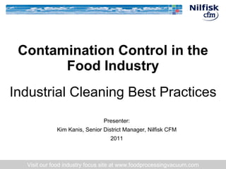 Industrial Cleaning Best Practices Contamination Control in the Food Industry Visit our food industry focus site at www.foodprocessingvacuum.com Presenter: Kim Kanis, Senior District Manager, Nilfisk CFM 2011 