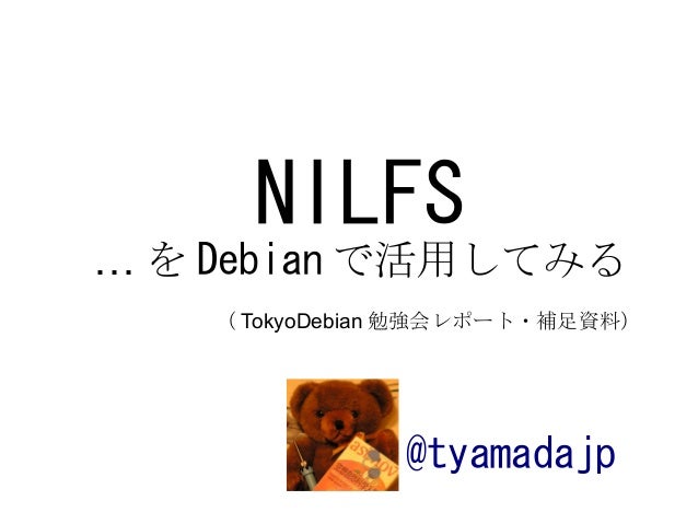 @tyamadajp
NILFS
… を Debian で活用してみる
（ TokyoDebian 勉強会レポート・補足資料）
 