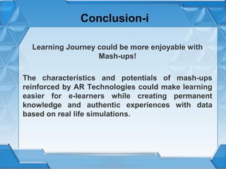 Conclusion-i
Learning Journey could be more enjoyable with
Mash-ups!
The characteristics and potentials of mash-ups
reinforced by AR Technologies could make learning
easier for e-learners while creating permanent
knowledge and authentic experiences with data
based on real life simulations.

 