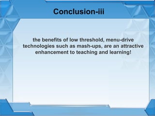 Conclusion-iii

the benefits of low threshold, menu-drive
technologies such as mash-ups, are an attractive
enhancement to teaching and learning!

 