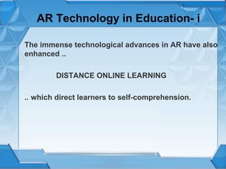 AR Technology in Education- i
The immense technological advances in AR have also
enhanced ..
DISTANCE ONLINE LEARNING
.. which direct learners to self-comprehension.

 