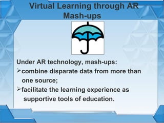 Virtual Learning through AR
Mash-ups

Under AR technology, mash-ups:
combine disparate data from more than
one source;
facilitate the learning experience as
supportive tools of education.

 