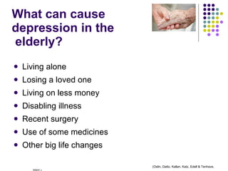 What can cause  depression in the  elderly? Living alone Losing a loved one Living on less money Disabling illness Recent surgery Use of some medicines Other big life changes (Oslin, Datto, Kallan, Katz, Edell & Tenhave, 2002.)  