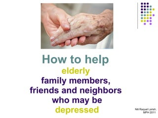 How to help  elderly  family members,  friends and neighbors  who may be   depressed  Nili Raquel Larish, MPH 2011  
