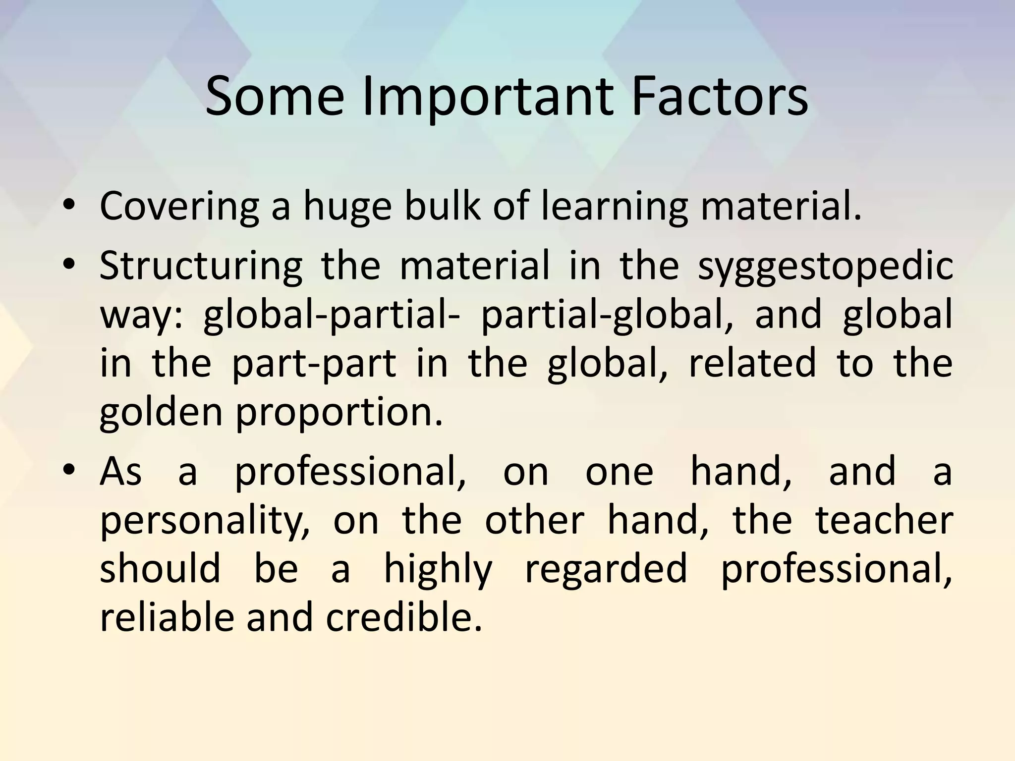 Some Important Factors
• Covering a huge bulk of learning material.
• Structuring the material in the syggestopedic
way: global-partial- partial-global, and global
in the part-part in the global, related to the
golden proportion.
• As a professional, on one hand, and a
personality, on the other hand, the teacher
should be a highly regarded professional,
reliable and credible.
 