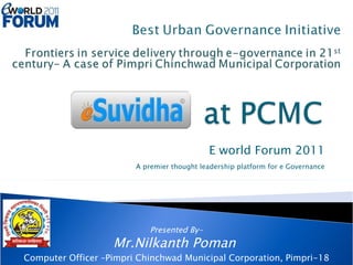 E world Forum 2011 A premier thought leadership platform for e Governance Presented By- Mr.Nilkanth Poman  Computer Officer –Pimpri Chinchwad Municipal Corporation, Pimpri-18 