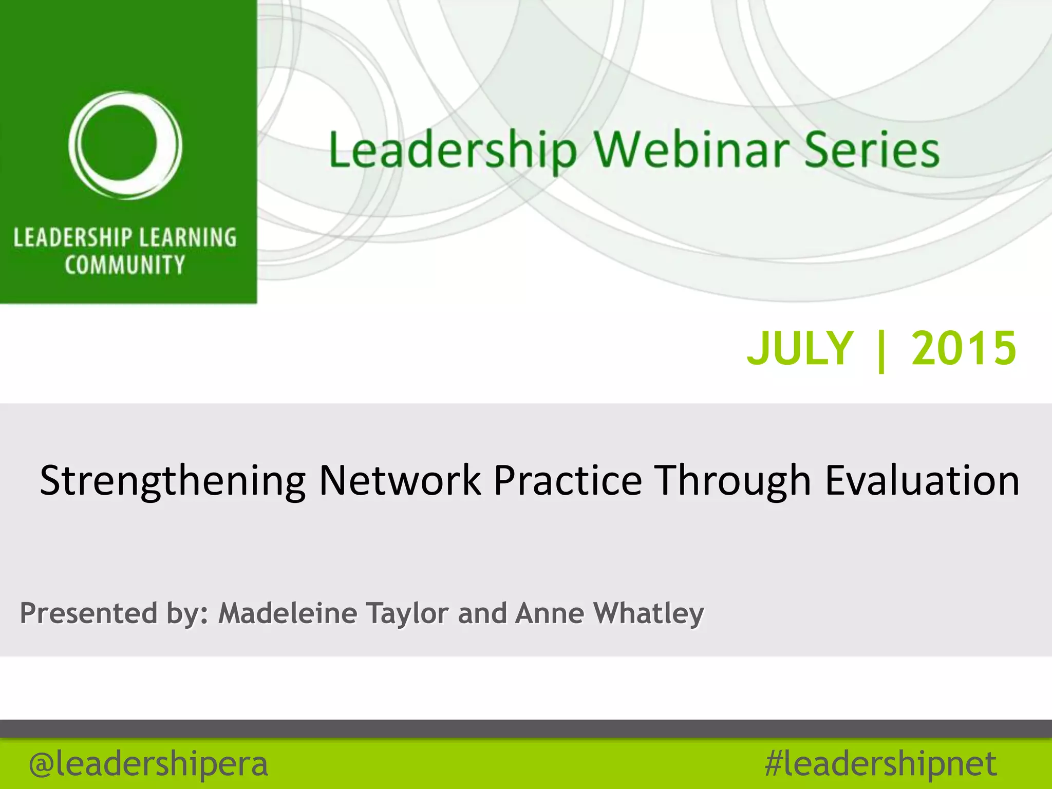 JULY | 2015
@leadershipera #leadershipnet
Strengthening Network Practice Through Evaluation
Presented by: Madeleine Taylor and Anne Whatley
 