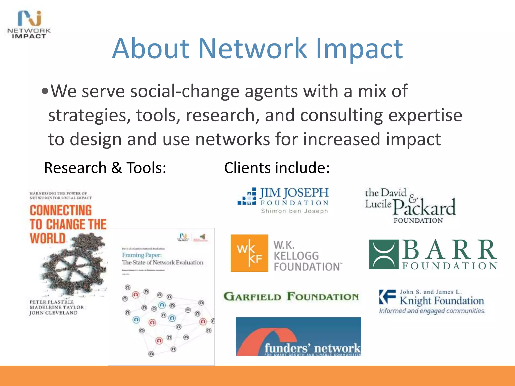 About Network Impact
•We serve social-change agents with a mix of
strategies, tools, research, and consulting expertise
to design and use networks for increased impact
Research & Tools: Clients include:
 