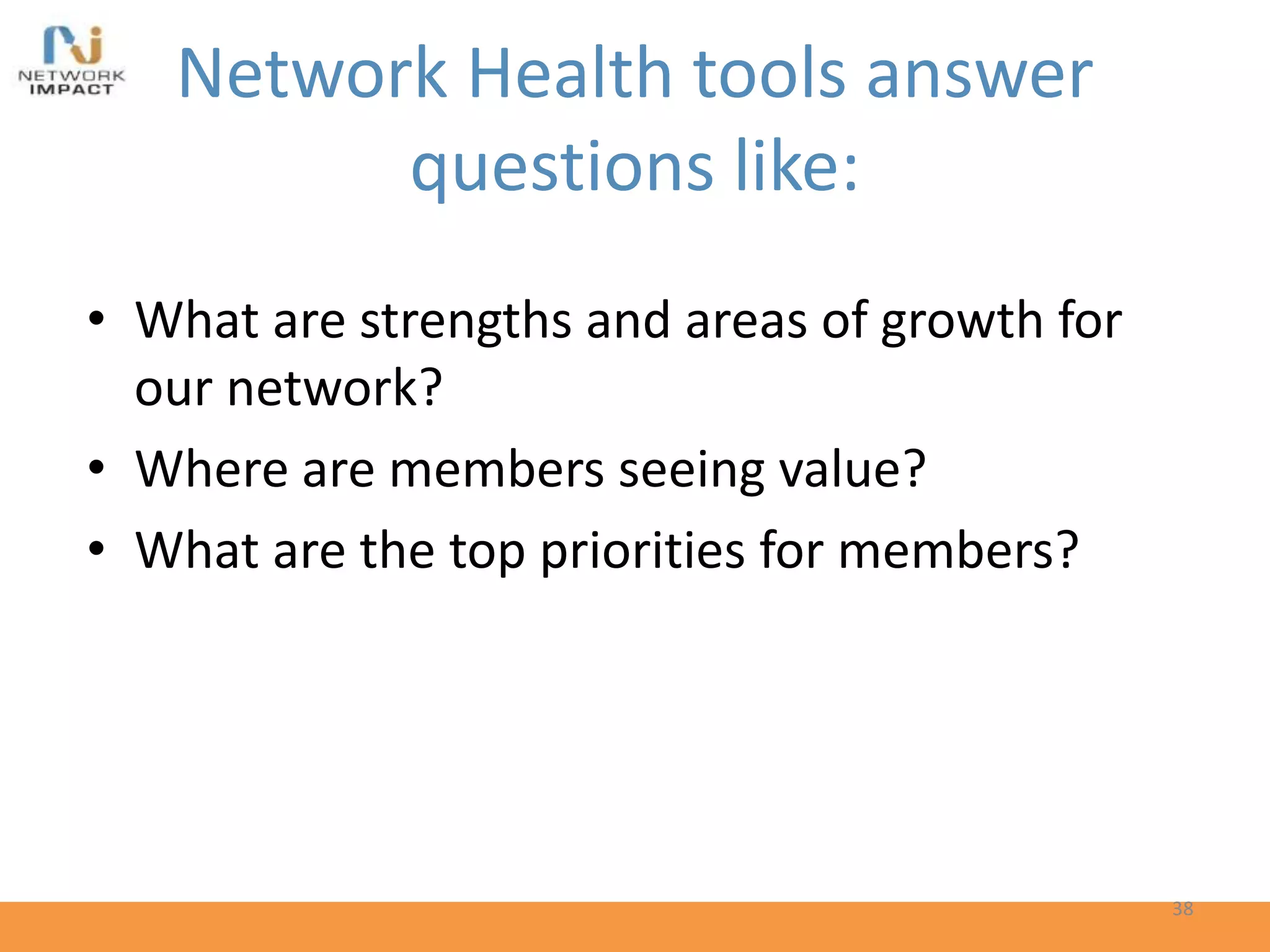 Network Health tools answer
questions like:
• What are strengths and areas of growth for
our network?
• Where are members seeing value?
• What are the top priorities for members?
38
 
