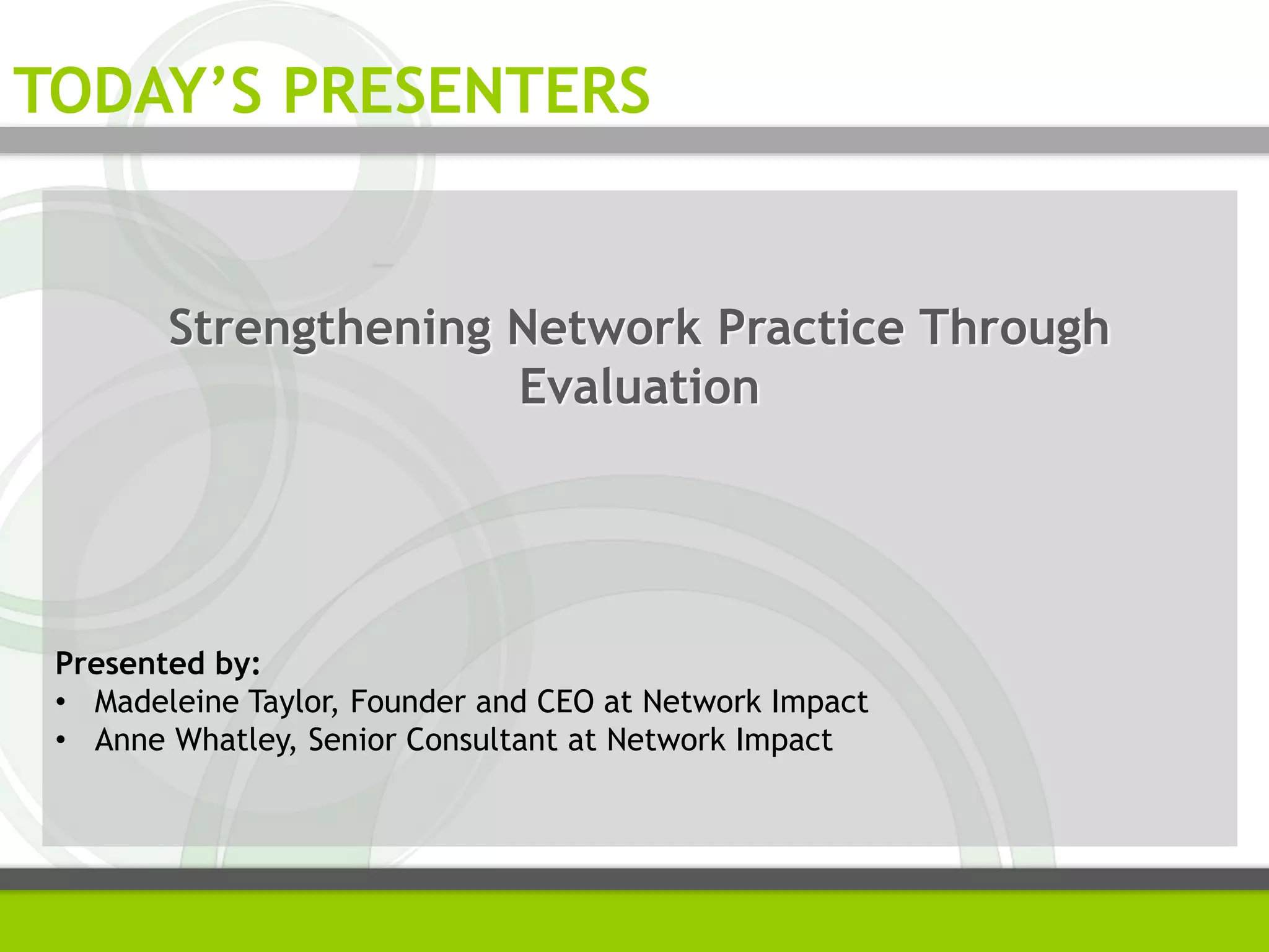 Strengthening Network Practice Through
Evaluation
Presented by:
• Madeleine Taylor, Founder and CEO at Network Impact
• Anne Whatley, Senior Consultant at Network Impact
TODAY’S PRESENTERS
 