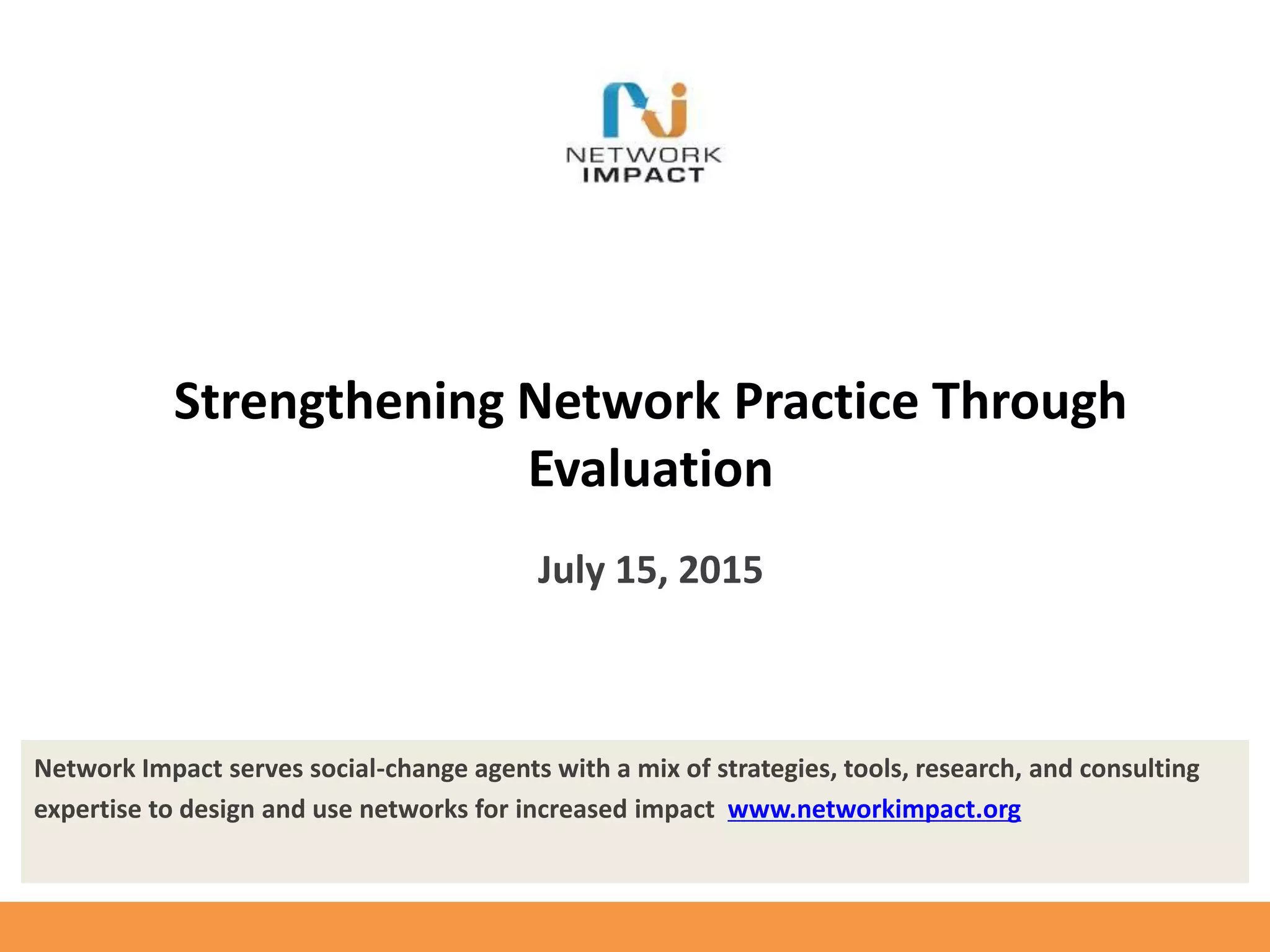 Network Impact serves social-change agents with a mix of strategies, tools, research, and consulting
expertise to design and use networks for increased impact www.networkimpact.org
Strengthening Network Practice Through
Evaluation
July 15, 2015
 