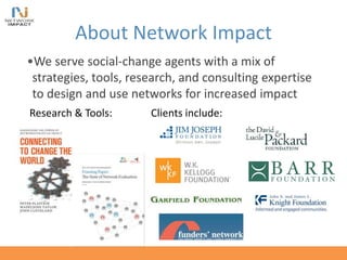 About Network Impact
•We serve social-change agents with a mix of
strategies, tools, research, and consulting expertise
to design and use networks for increased impact
Research & Tools: Clients include:
 