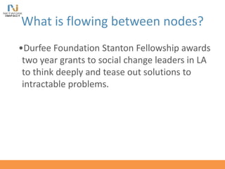 What is flowing between nodes?
•Durfee Foundation Stanton Fellowship awards
two year grants to social change leaders in LA
to think deeply and tease out solutions to
intractable problems.
 