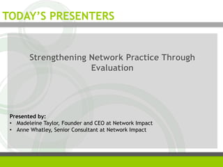 Strengthening Network Practice Through
Evaluation
Presented by:
• Madeleine Taylor, Founder and CEO at Network Impact
• Anne Whatley, Senior Consultant at Network Impact
TODAY’S PRESENTERS
 