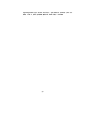 157
aquella prudencia que le eran peculiares y que la hacían aparecer como una
vieja. Tenía en quién apoyarse, y esto la hacía volver a la niñez.
 