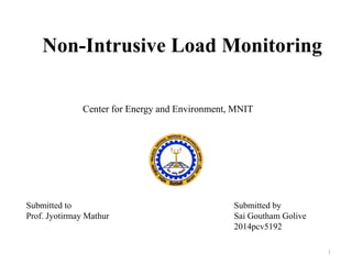 Non-Intrusive Load Monitoring
Center for Energy and Environment, MNIT
Submitted by
Sai Goutham Golive
2014pcv5192
Submitted to
Prof. Jyotirmay Mathur
1
 