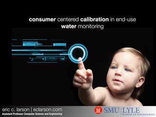 consumer centered calibration in end-use
water monitoring
eric c. larson | eclarson.com
Assistant Professor Computer Science and Engineering
 