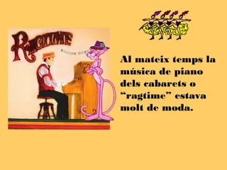 Al mateix temps la
música de piano
dels cabarets o
“ragtime” estava
molt de moda.
 