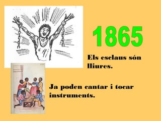 Els esclaus són
          lliures.

Ja poden cantar i tocar
instruments.
 