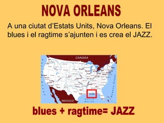 A una ciutat d’Estats Units, Nova Orleans. El
blues i el ragtime s’ajunten i es crea el JAZZ.
 