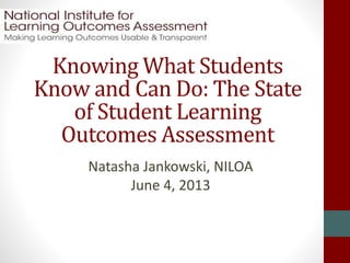 Knowing What Students
Know and Can Do: The State
of Student Learning
Outcomes Assessment
Natasha Jankowski, NILOA
June 4, 2013
 