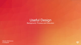 Nikolay Belitchenov
UI Designer
Useful Design
Background, Process and Execution
 