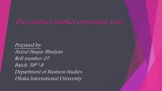 The product market expansion grid
Prepared by:
Azizul Haque Bhuiyan
Roll number: 07
Batch: 58thB
Department of Business Studies
Dhaka International University
 
