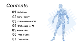 Contents
Definition01
Early History02
Current status of AI03
Challenges for AI04
Future of AI05
Pros & Cons06
Conclusion07
 