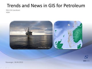 Trends and News in GIS for Petroleum
Nils-Erik Jacobsen
KAM
Photo Øyvind Hagen - Statoil
Stavanger, 18.04.2013
 