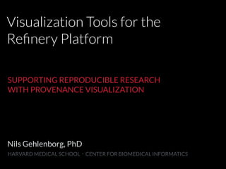 Visualization Tools for the
Reﬁnery Platform
Nils Gehlenborg, PhD
HARVARD MEDICAL SCHOOL・CENTER FOR BIOMEDICAL INFORMATICS
SUPPORTING REPRODUCIBLE RESEARCH
WITH PROVENANCE VISUALIZATION
REPRODUCIBLE RESEARCH
 