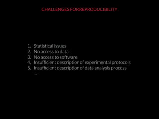 1. Statistical issues
2. No access to data
3. No access to software
4. Insufﬁcient description of experimental protocols
5. Insufﬁcient description of data analysis process 
…
CHALLENGES FOR REPRODUCIBILITY
 