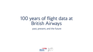 100 years of flight data at
British Airways
past, present, and the future
 