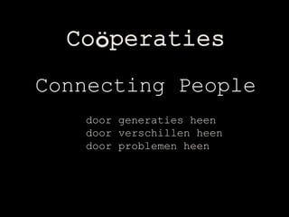 Coöperaties
Connecting People
   door generaties heen
   door verschillen heen
   door problemen heen
 