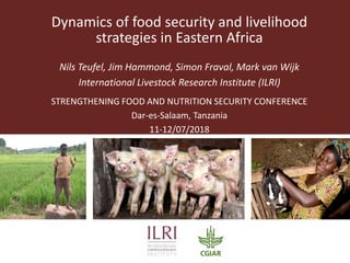 Dynamics of food security and livelihood
strategies in Eastern Africa
Nils Teufel, Jim Hammond, Simon Fraval, Mark van Wijk
International Livestock Research Institute (ILRI)
STRENGTHENING FOOD AND NUTRITION SECURITY CONFERENCE
Dar-es-Salaam, Tanzania
11-12/07/2018
 