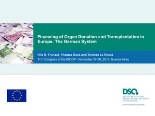 Financing of Organ Donation and Transplantation in Europe: The German System Nils R. Frühauf, Thomas Beck and Thomas La Rocca 11th Congress of the ISODP - November 27-30, 2011- Buenos Aires  