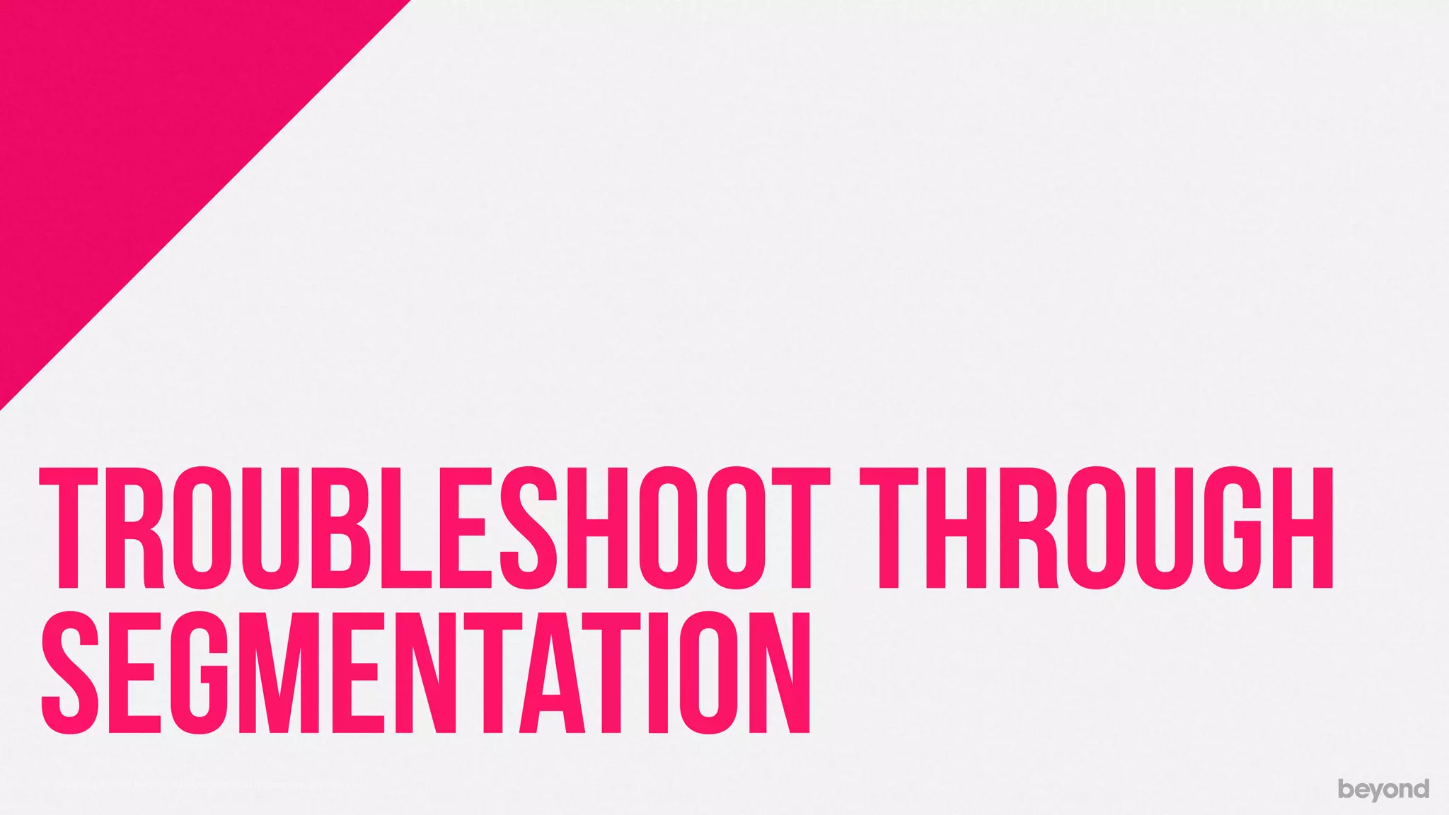 © Copyright 2013 Beyond. All rights reserved. Private and Conﬁdential
TROUBLESHOOT THROUGH
SEGMENTATION
 